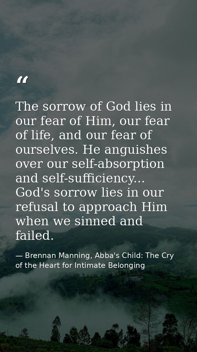 The sorrow of God lies in our fear of Him, our fear of life, and our fear of ourselves. He anguishes over our self-absor — Brennan Manning, Abba's Child: The Cry of the Heart for Intimate Belonging