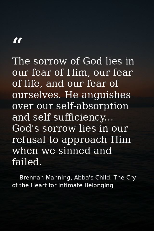 The sorrow of God lies in our fear of Him, our fear of life, and our fear of ourselves. He anguishes over our self-absor — Brennan Manning, Abba's Child: The Cry of the Heart for Intimate Belonging
