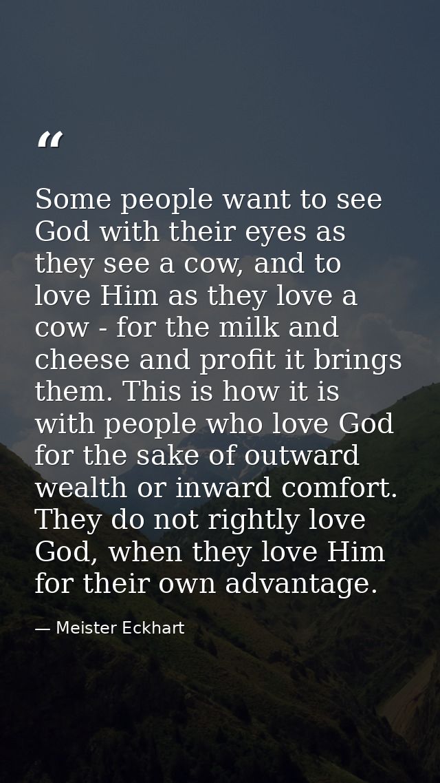Some people want to see God with their eyes as they see a cow, and to love Him as they love a cow - for the milk and che — Meister Eckhart