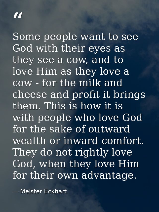 Some people want to see God with their eyes as they see a cow, and to love Him as they love a cow - for the milk and che — Meister Eckhart