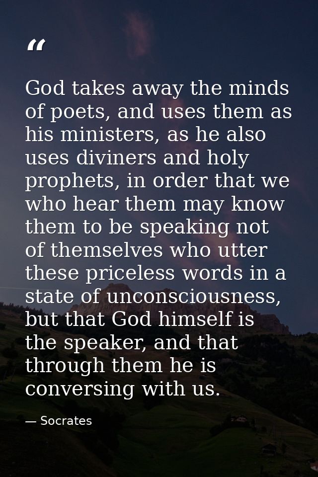 God takes away the minds of poets, and uses them as his ministers, as he also uses diviners and holy prophets, in order  — Socrates