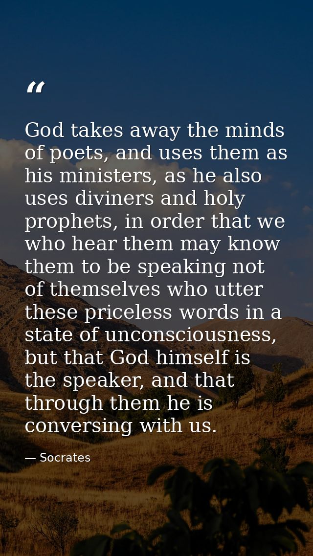 God takes away the minds of poets, and uses them as his ministers, as he also uses diviners and holy prophets, in order  — Socrates