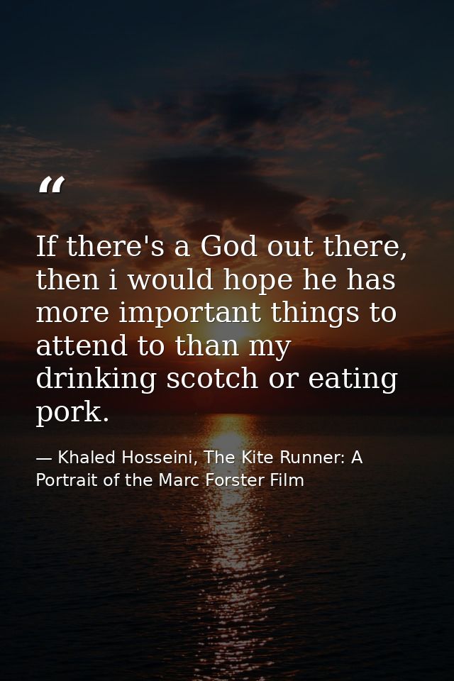 If there's a God out there, then i would hope he has more important things to attend to than my drinking scotch or eatin — Khaled Hosseini, The Kite Runner: A Portrait of the Marc Forster Film