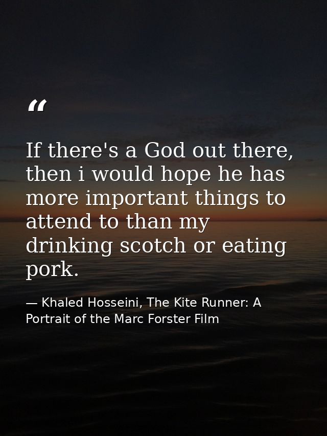 If there's a God out there, then i would hope he has more important things to attend to than my drinking scotch or eatin — Khaled Hosseini, The Kite Runner: A Portrait of the Marc Forster Film