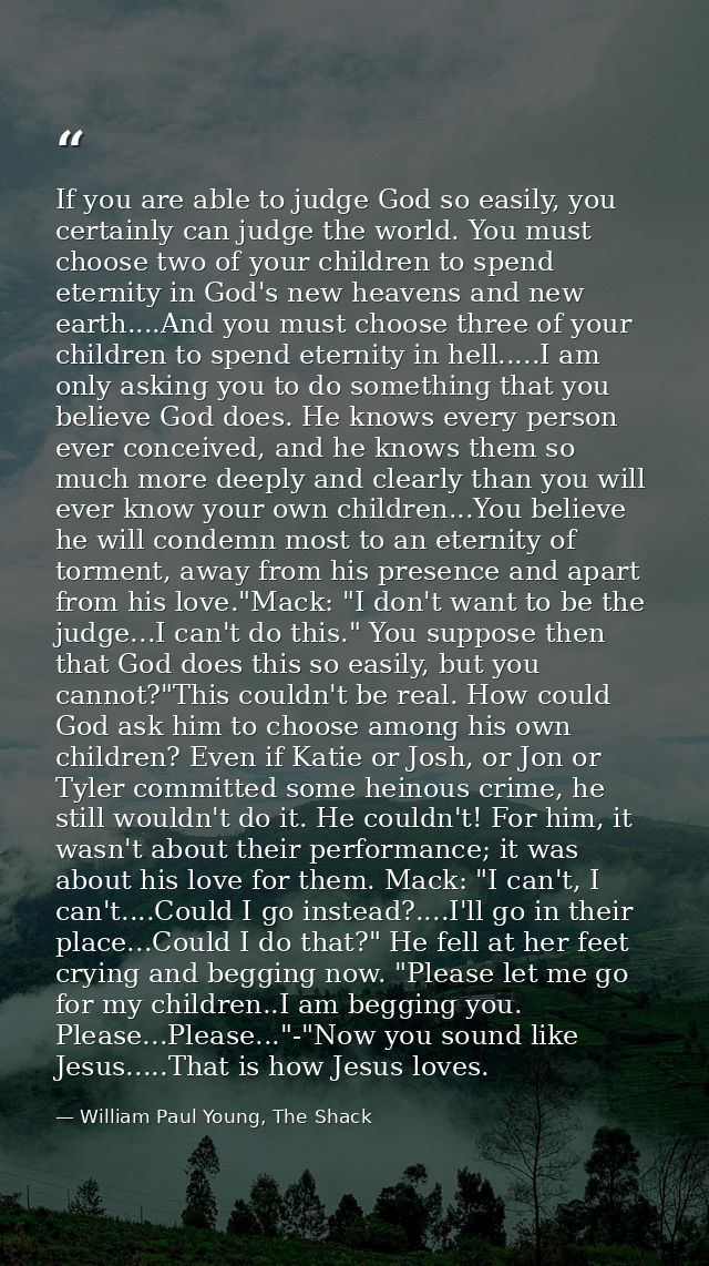 If you are able to judge God so easily, you certainly can judge the world. You must choose two of your children to spend — William Paul Young, The Shack