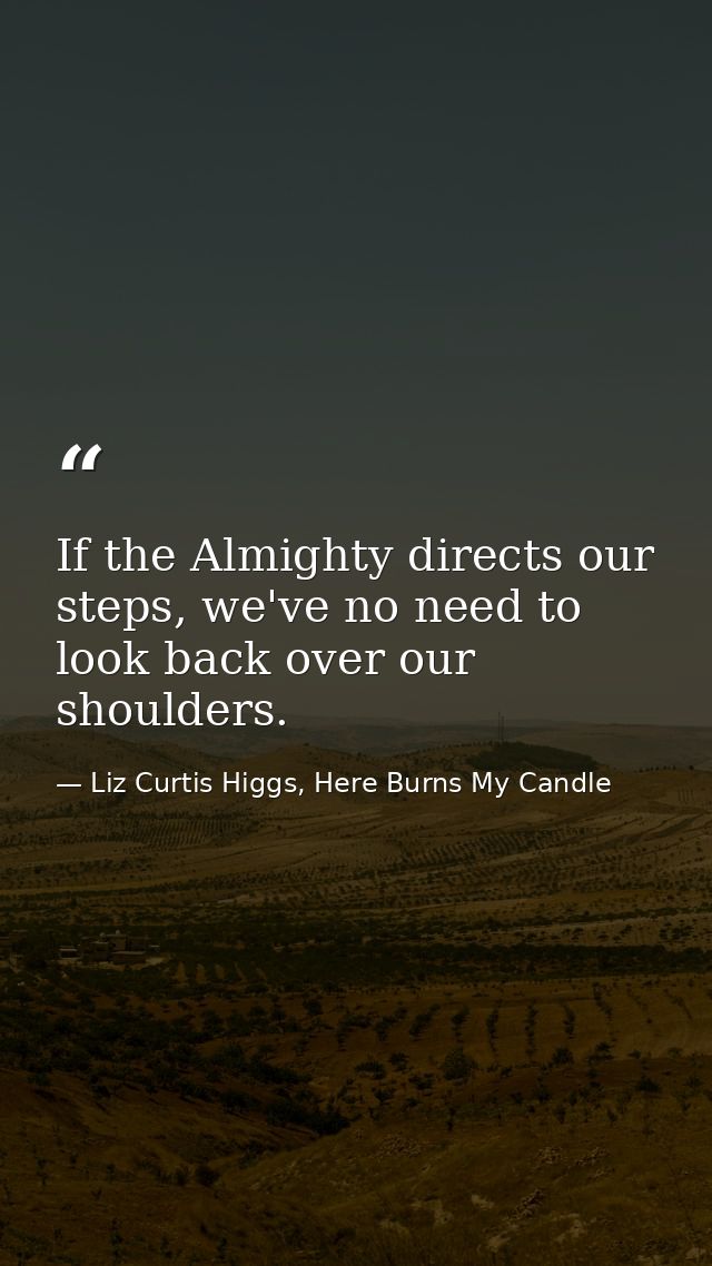 If the Almighty directs our steps, we've no need to look back over our shoulders. — Liz Curtis Higgs, Here Burns My Candle