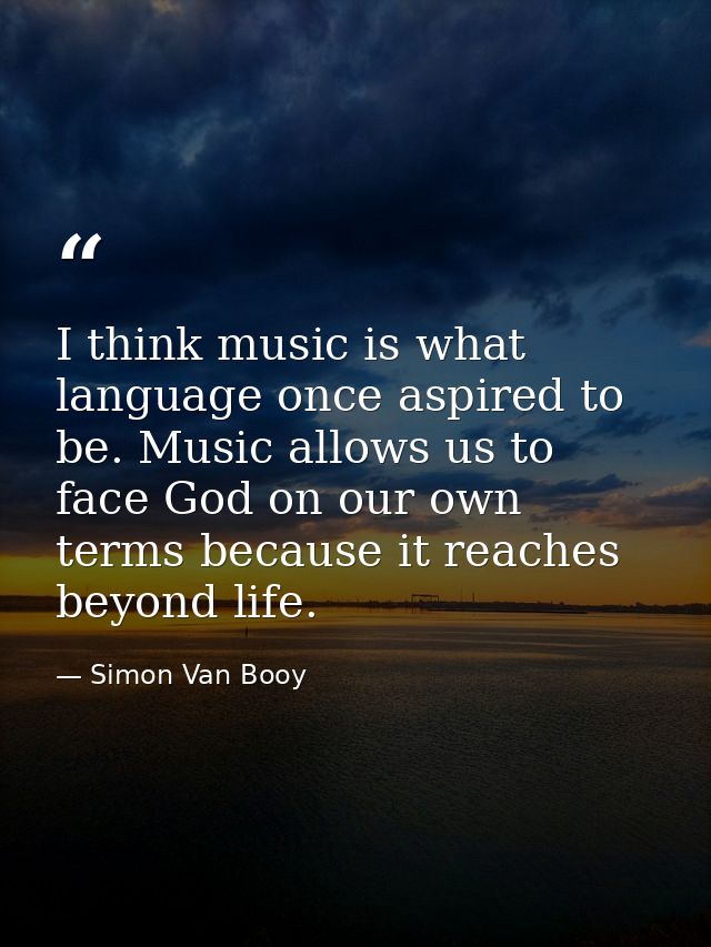 I think music is what language once aspired to be. Music allows us to face God on our own terms because it reaches beyon — Simon Van Booy