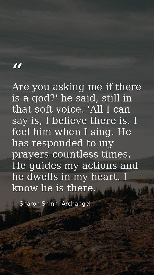 Are you asking me if there is a god?' he said, still in that soft voice. 'All I can say is, I believe there is. I feel h — Sharon Shinn, Archangel