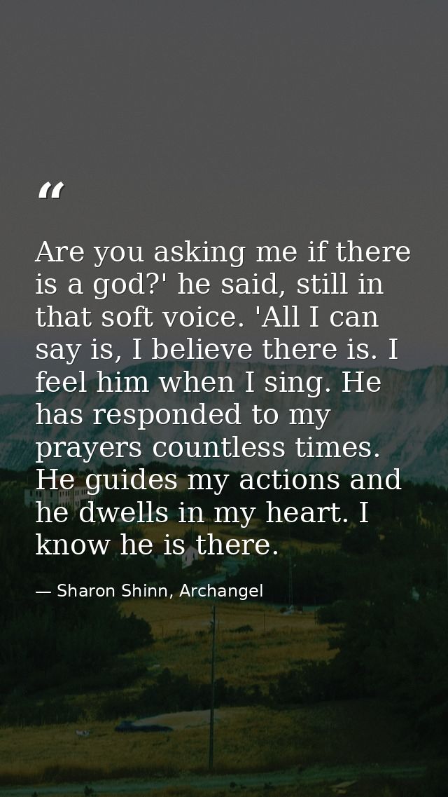 Are you asking me if there is a god?' he said, still in that soft voice. 'All I can say is, I believe there is. I feel h — Sharon Shinn, Archangel