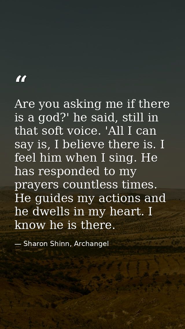 Are you asking me if there is a god?' he said, still in that soft voice. 'All I can say is, I believe there is. I feel h — Sharon Shinn, Archangel