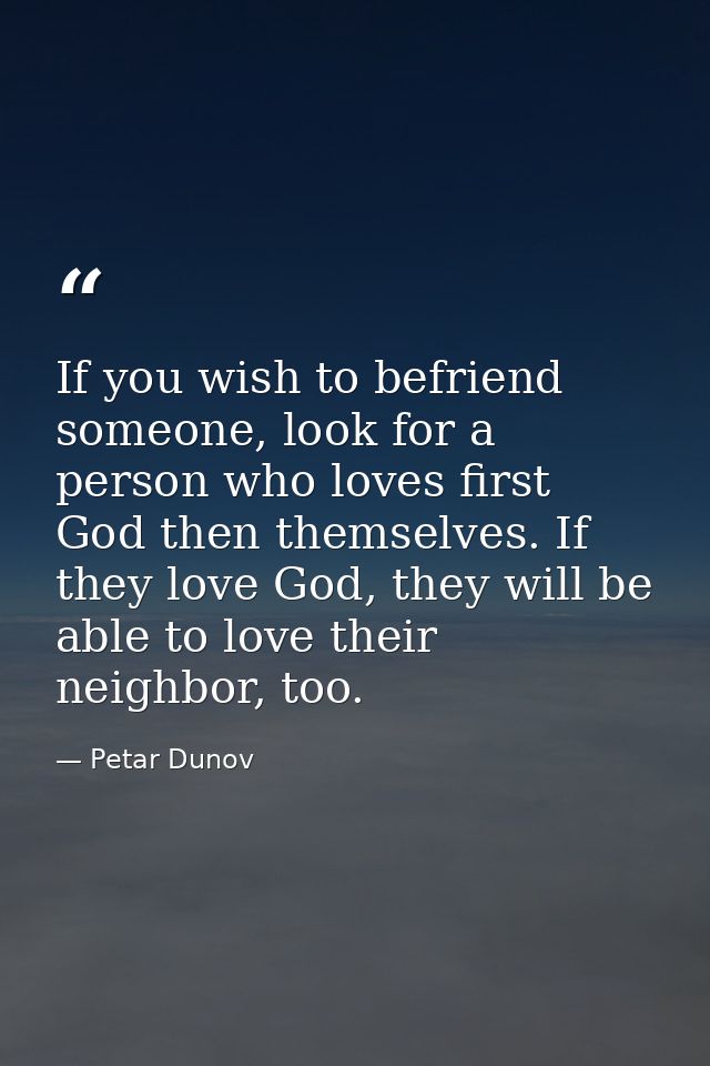If you wish to befriend someone, look for a person who loves first God then themselves. If they love God, they will be a — Petar Dunov