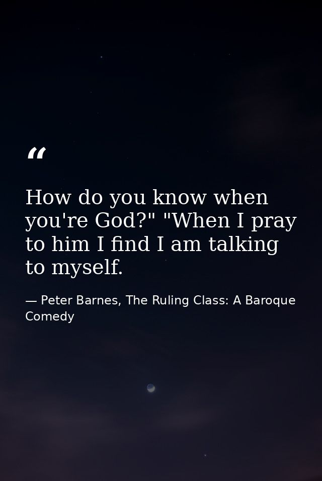 How do you know when you're God?" "When I pray to him I find I am talking to myself. — Peter Barnes, The Ruling Class: A Baroque Comedy