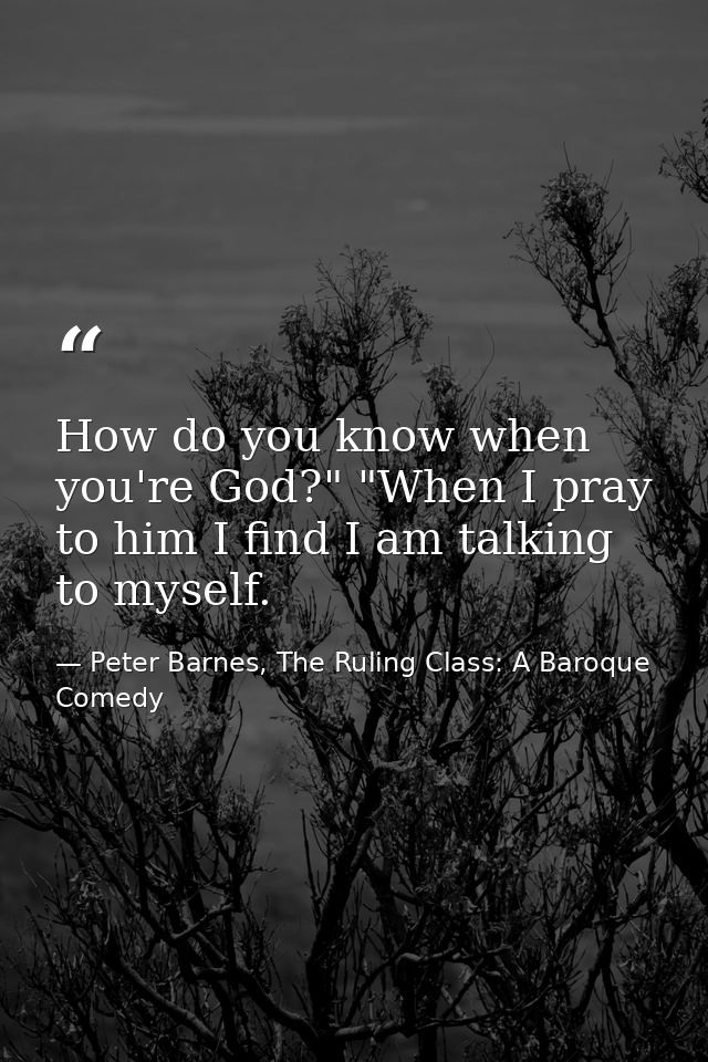 How do you know when you're God?" "When I pray to him I find I am talking to myself. — Peter Barnes, The Ruling Class: A Baroque Comedy