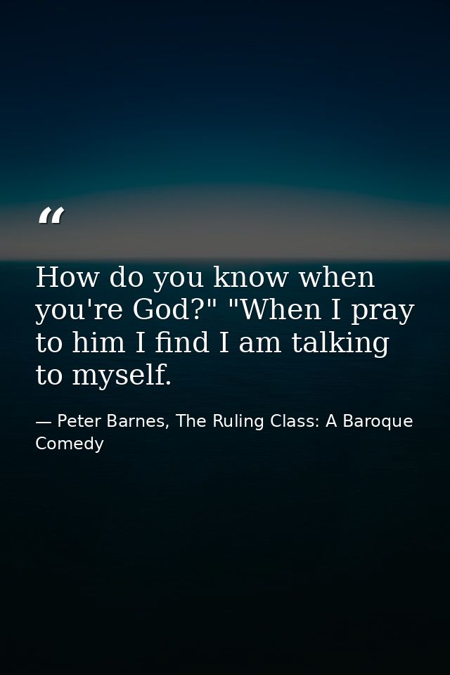 How do you know when you're God?" "When I pray to him I find I am talking to myself. — Peter Barnes, The Ruling Class: A Baroque Comedy