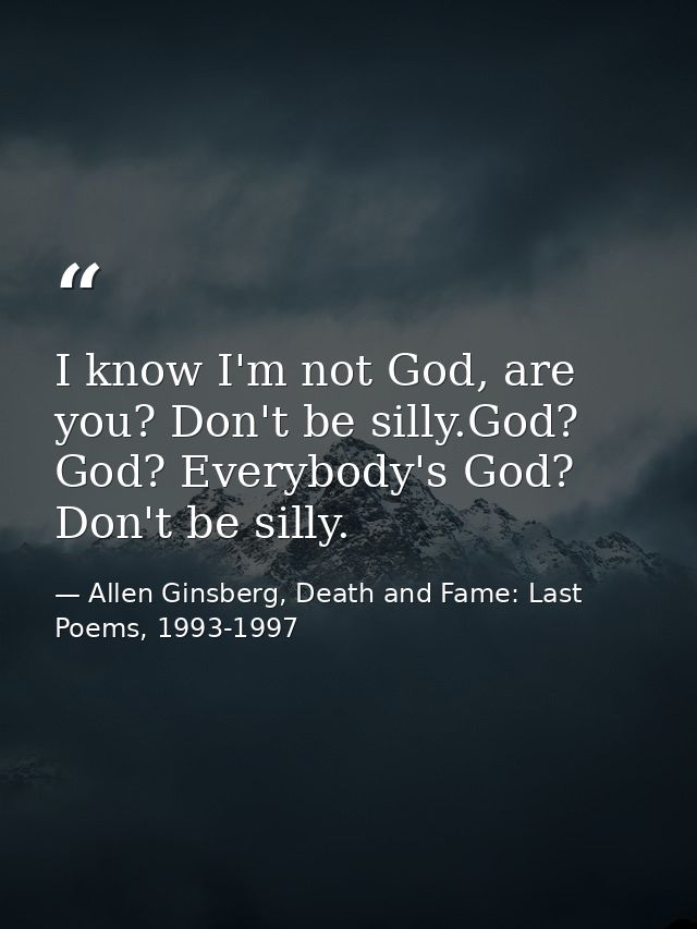 I know I'm not God, are you? Don't be silly.God? God? Everybody's God? Don't be silly. — Allen Ginsberg, Death and Fame: Last Poems, 1993-1997
