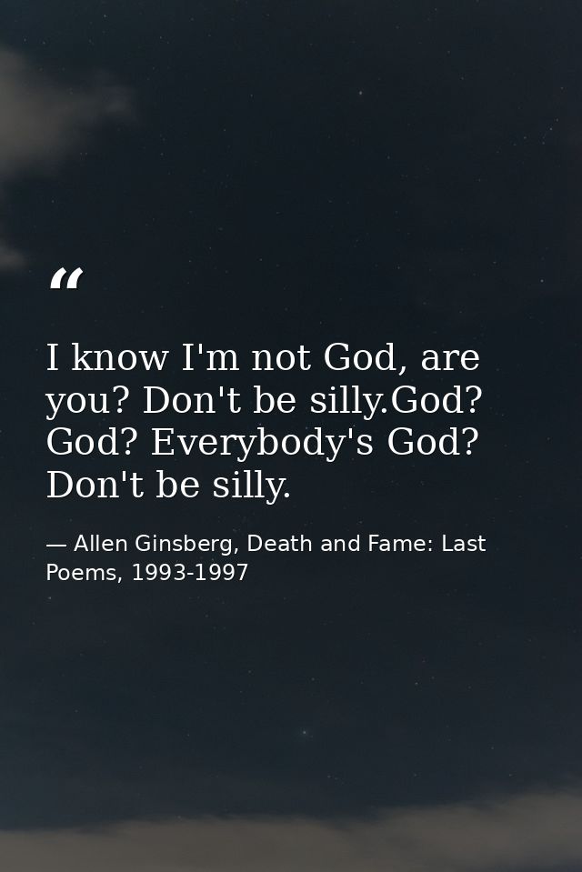 I know I'm not God, are you? Don't be silly.God? God? Everybody's God? Don't be silly. — Allen Ginsberg, Death and Fame: Last Poems, 1993-1997