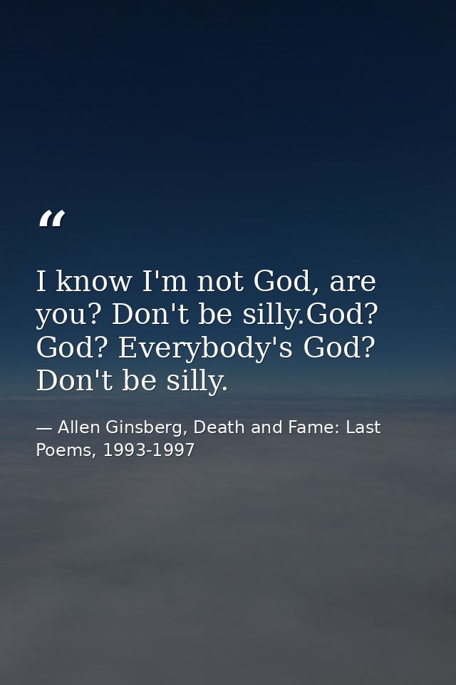 I know I'm not God, are you? Don't be silly.God? God? Everybody's God? Don't be silly. — Allen Ginsberg, Death and Fame: Last Poems, 1993-1997