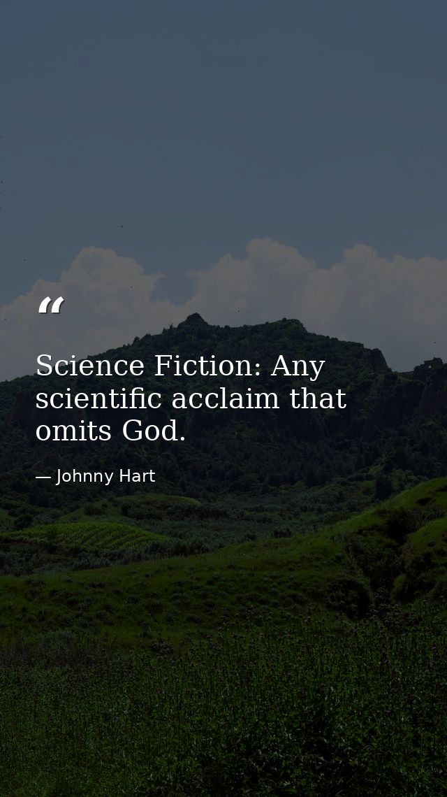 Science Fiction: Any scientific acclaim that omits God. — Johnny Hart