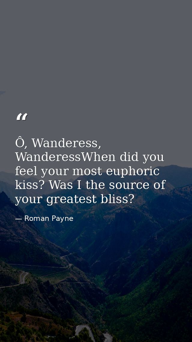 Ô, Wanderess, WanderessWhen did you feel your most euphoric kiss? Was I the source of your greatest bliss? — Roman Payne