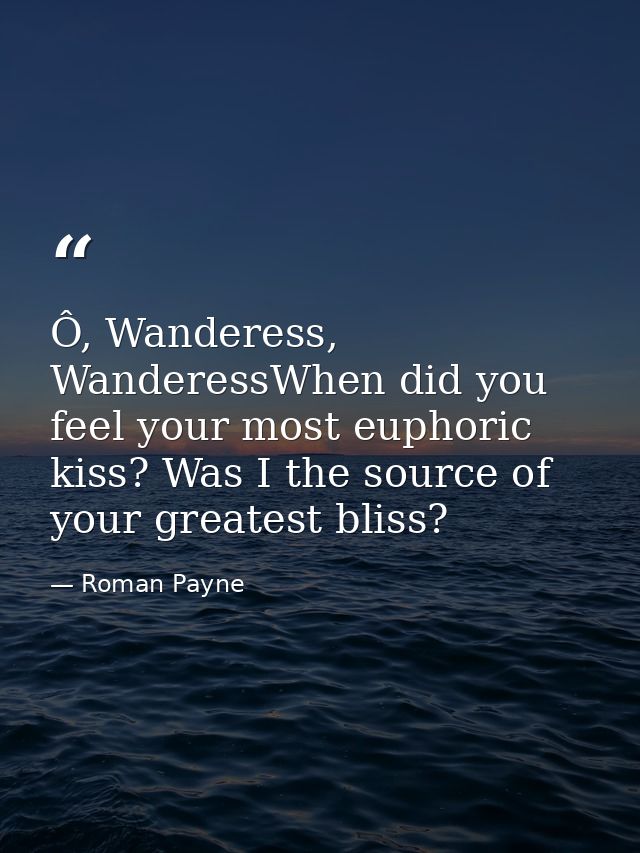 Ô, Wanderess, WanderessWhen did you feel your most euphoric kiss? Was I the source of your greatest bliss? — Roman Payne