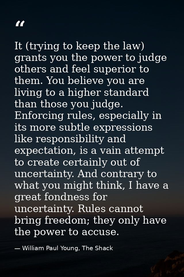 It (trying to keep the law) grants you the power to judge others and feel superior to them. You believe you are living t — William Paul Young, The Shack