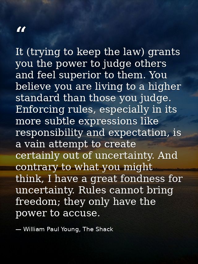 It (trying to keep the law) grants you the power to judge others and feel superior to them. You believe you are living t — William Paul Young, The Shack