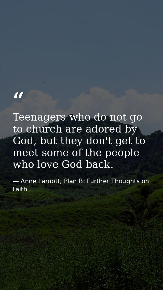 Teenagers who do not go to church are adored by God, but they don't get to meet some of the people who love God back. — Anne Lamott, Plan B: Further Thoughts on Faith