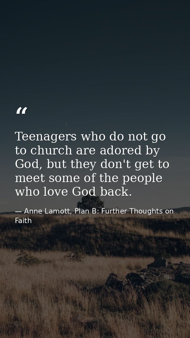 Teenagers who do not go to church are adored by God, but they don't get to meet some of the people who love God back. — Anne Lamott, Plan B: Further Thoughts on Faith