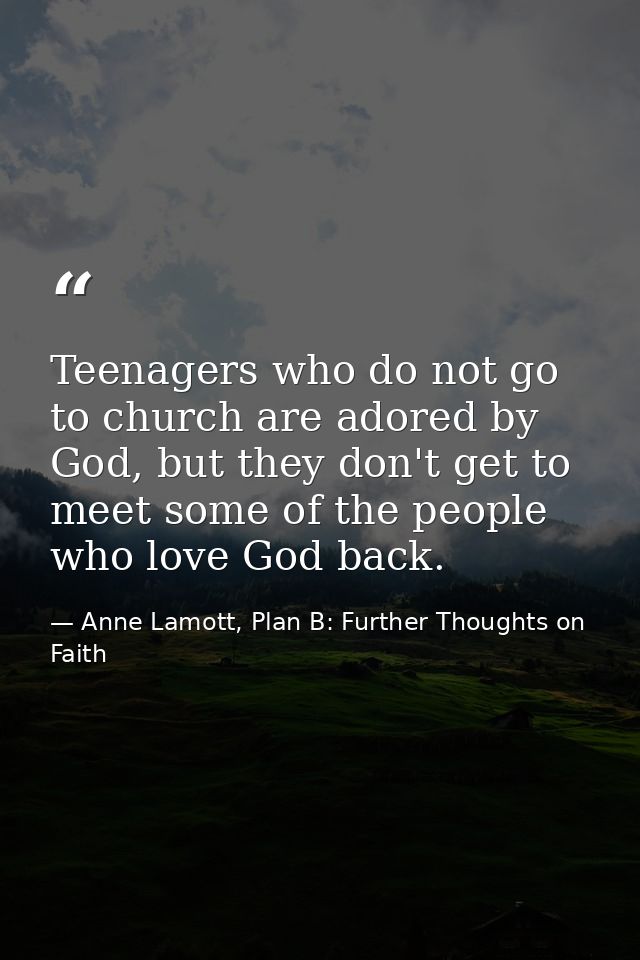 Teenagers who do not go to church are adored by God, but they don't get to meet some of the people who love God back. — Anne Lamott, Plan B: Further Thoughts on Faith