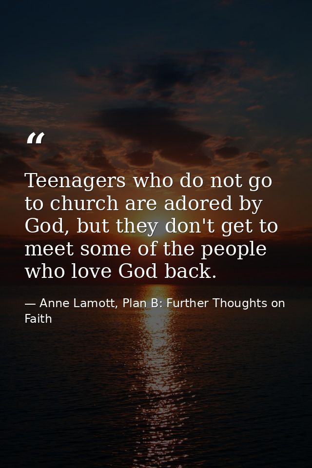 Teenagers who do not go to church are adored by God, but they don't get to meet some of the people who love God back. — Anne Lamott, Plan B: Further Thoughts on Faith