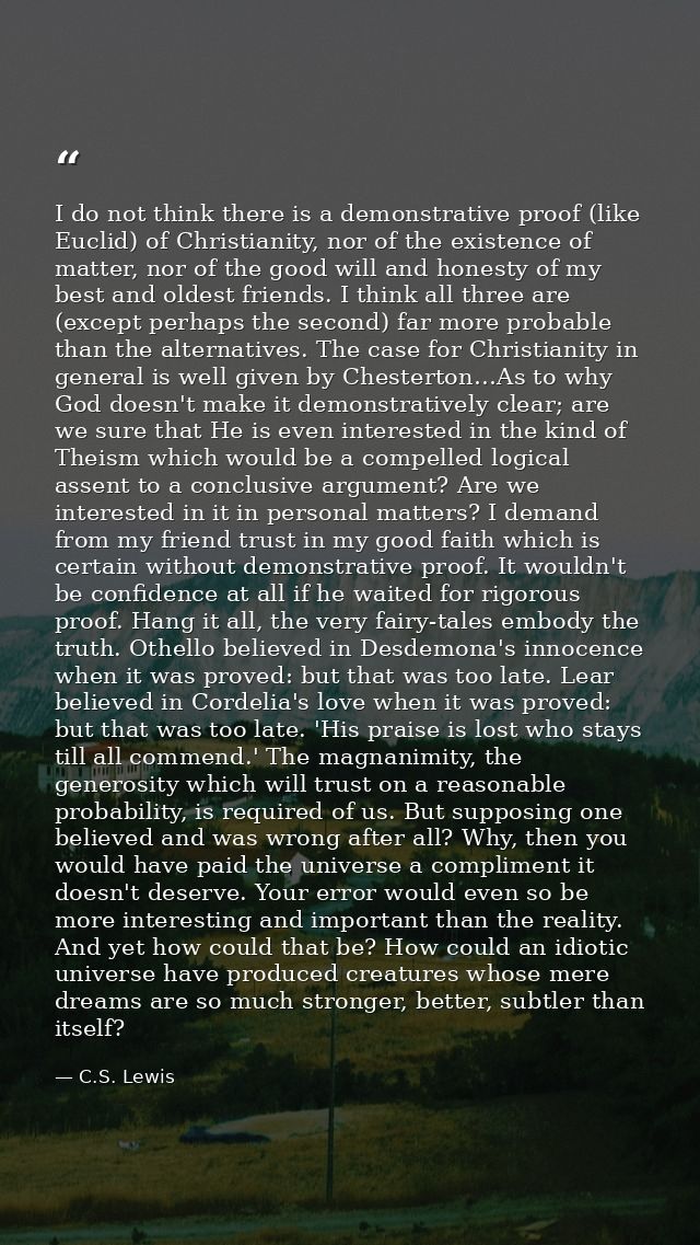 I do not think there is a demonstrative proof (like Euclid) of Christianity, nor of the existence of matter, nor of the  — C.S. Lewis