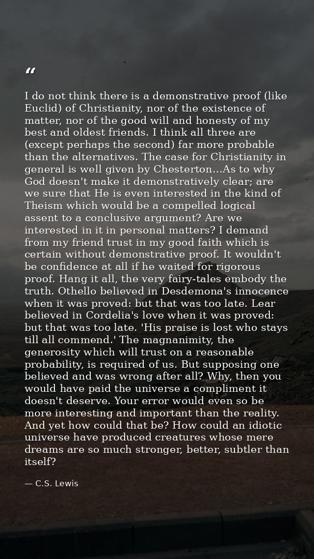 I do not think there is a demonstrative proof (like Euclid) of Christianity, nor of the existence of matter, nor of the  — C.S. Lewis