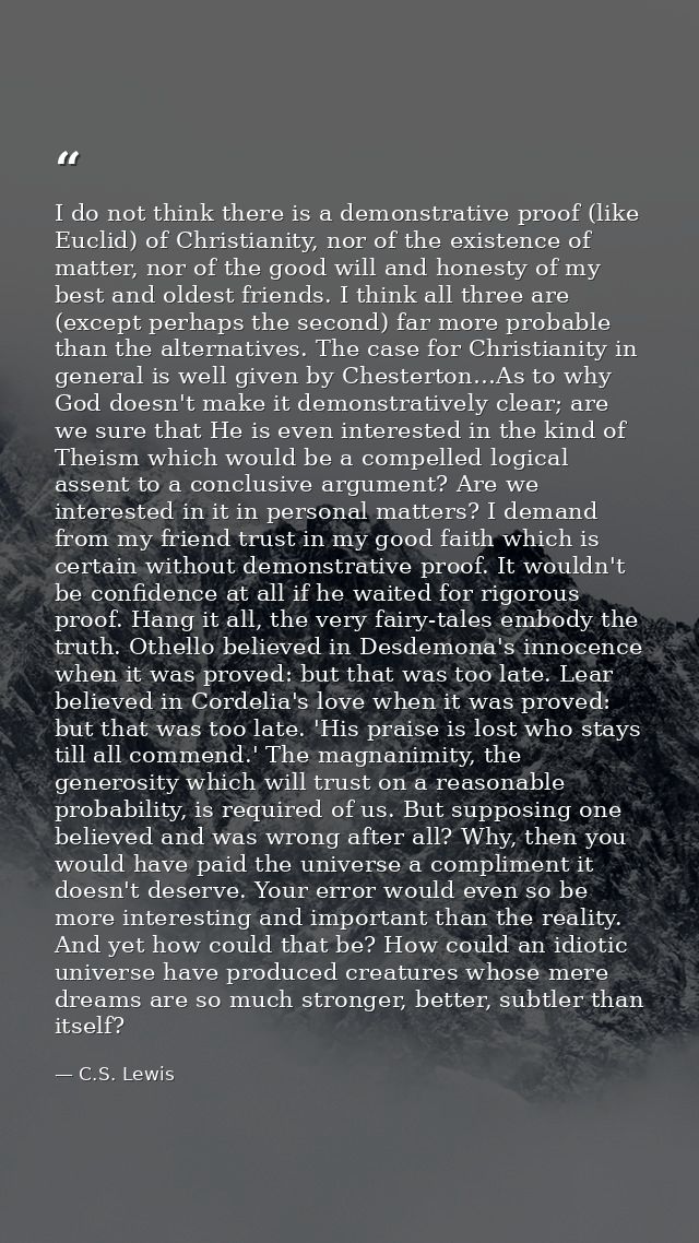 I do not think there is a demonstrative proof (like Euclid) of Christianity, nor of the existence of matter, nor of the  — C.S. Lewis