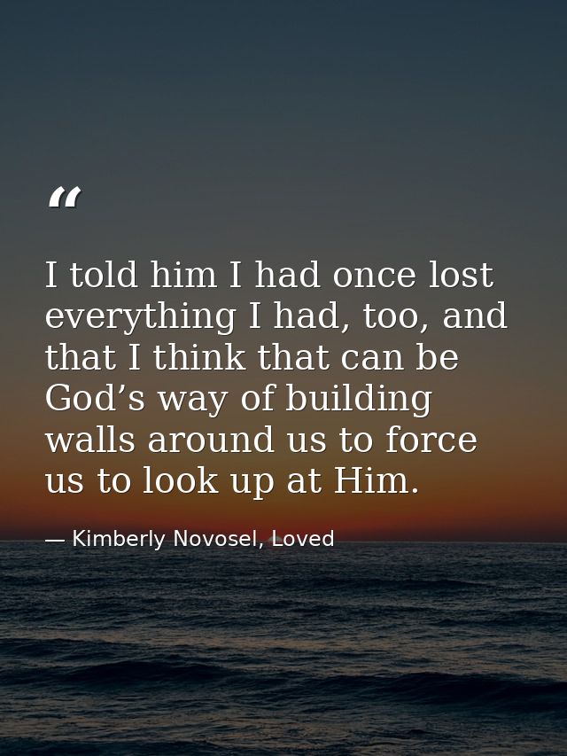 I told him I had once lost everything I had, too, and that I think that can be God’s way of building walls around us to  — Kimberly Novosel, Loved