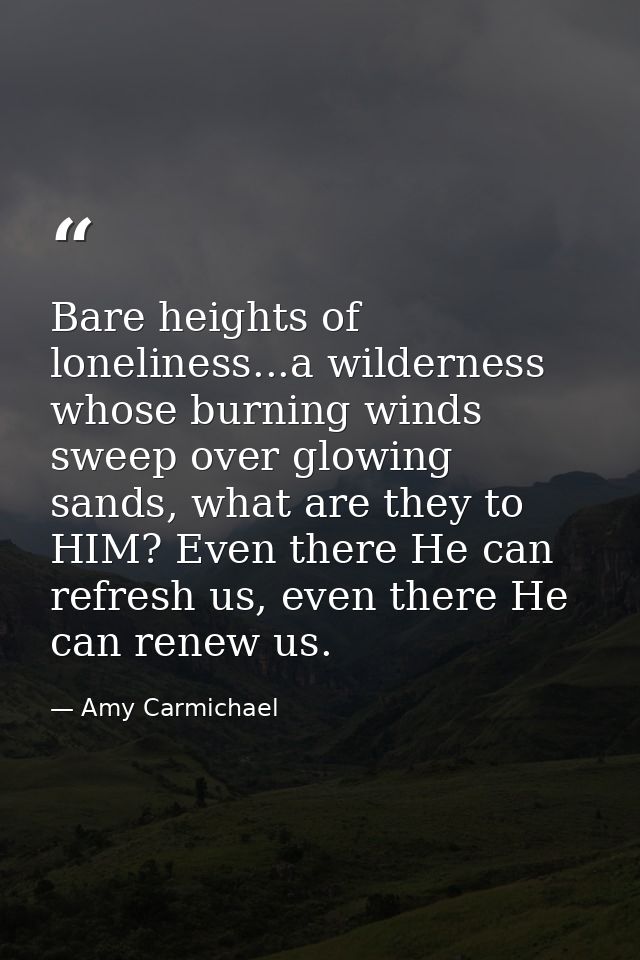 Bare heights of loneliness...a wilderness whose burning winds sweep over glowing sands, what are they to HIM? Even there — Amy Carmichael