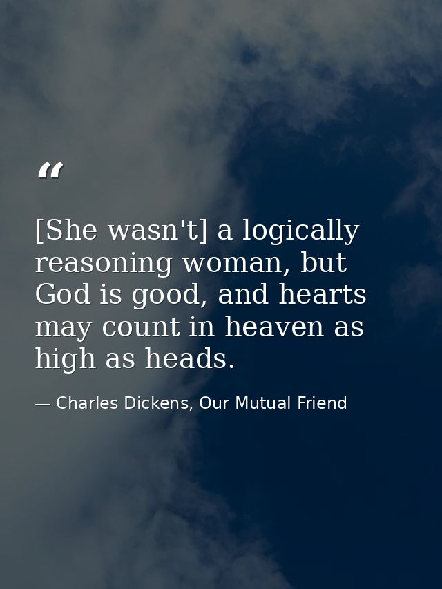 [She wasn't] a logically reasoning woman, but God is good, and hearts may count in heaven as high as heads. — Charles Dickens, Our Mutual Friend