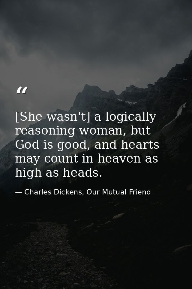 [She wasn't] a logically reasoning woman, but God is good, and hearts may count in heaven as high as heads. — Charles Dickens, Our Mutual Friend