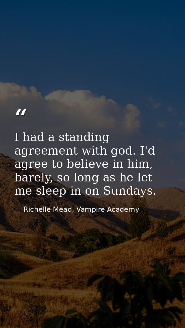 I had a standing agreement with god. I'd agree to believe in him, barely, so long as he let me sleep in on Sundays. — Richelle Mead, Vampire Academy