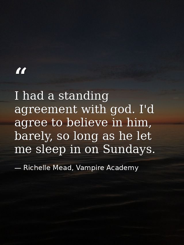 I had a standing agreement with god. I'd agree to believe in him, barely, so long as he let me sleep in on Sundays. — Richelle Mead, Vampire Academy