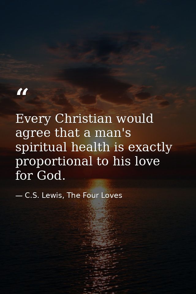 Every Christian would agree that a man's spiritual health is exactly proportional to his love for God. — C.S. Lewis, The Four Loves