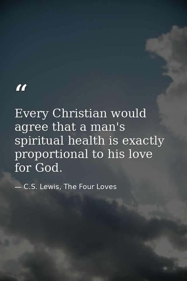 Every Christian would agree that a man's spiritual health is exactly proportional to his love for God. — C.S. Lewis, The Four Loves
