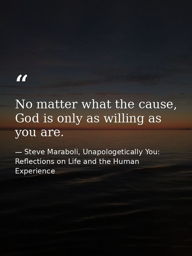 No matter what the cause, God is only as willing as you are. — Steve Maraboli, Unapologetically You: Reflections on Life and the Human Experience