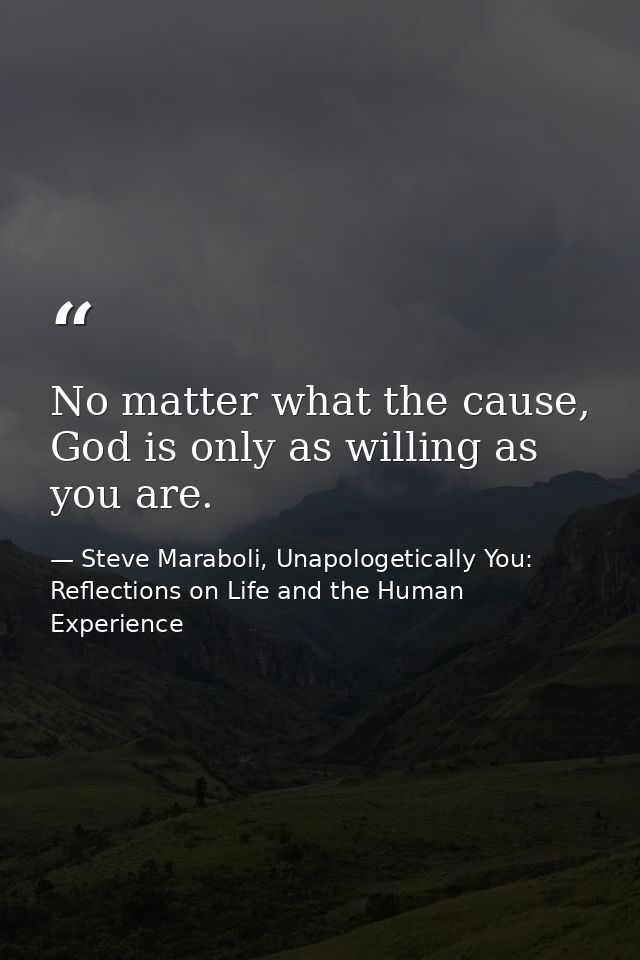 No matter what the cause, God is only as willing as you are. — Steve Maraboli, Unapologetically You: Reflections on Life and the Human Experience