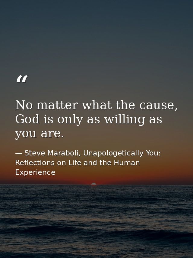 No matter what the cause, God is only as willing as you are. — Steve Maraboli, Unapologetically You: Reflections on Life and the Human Experience