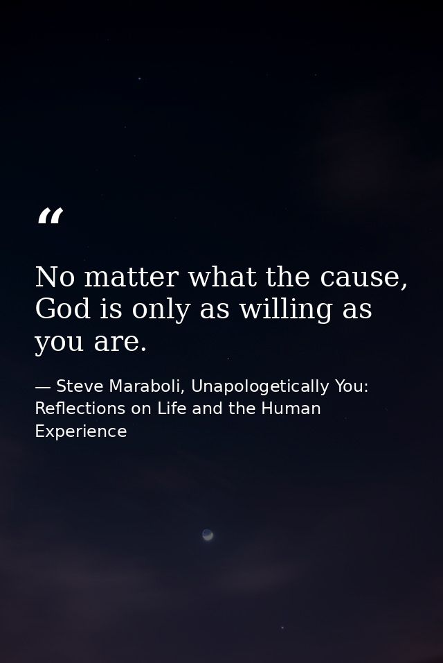 No matter what the cause, God is only as willing as you are. — Steve Maraboli, Unapologetically You: Reflections on Life and the Human Experience