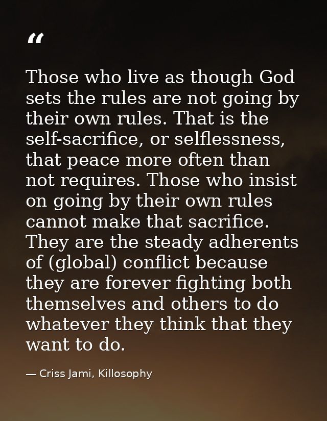 Those who live as though God sets the rules are not going by their own rules. That is the self-sacrifice, or selflessnes — Criss Jami, Killosophy
