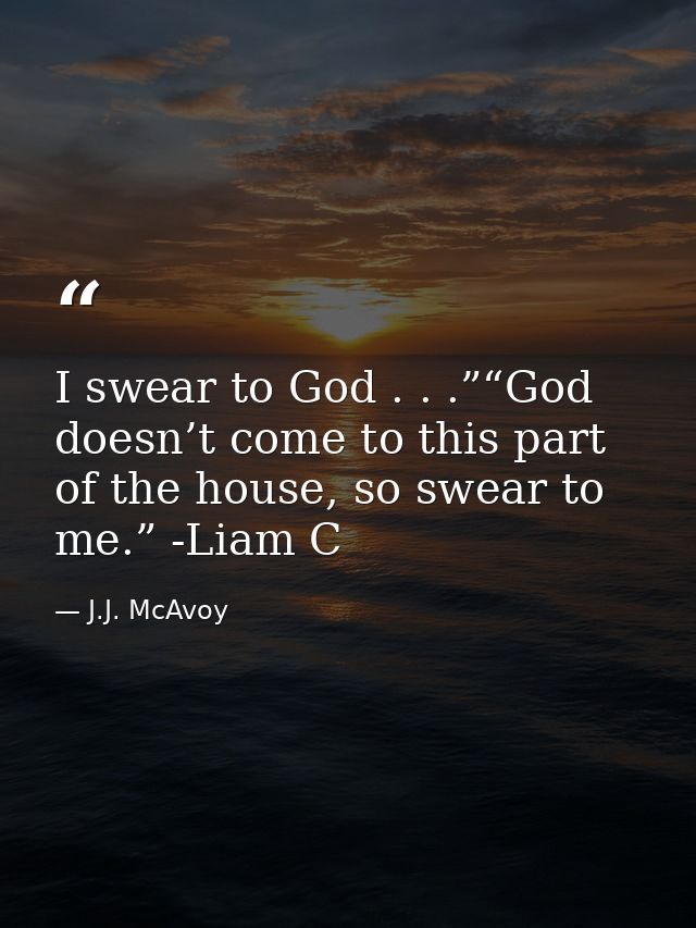 I swear to God . . .”“God doesn’t come to this part of the house, so swear to me.” -Liam C — J.J. McAvoy