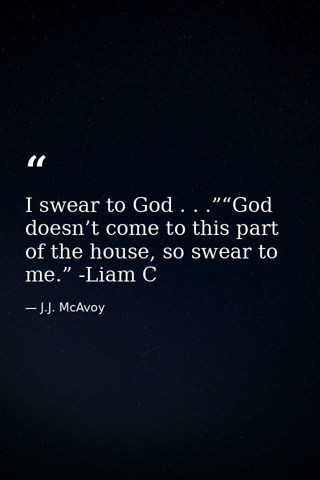 I swear to God . . .”“God doesn’t come to this part of the house, so swear to me.” -Liam C — J.J. McAvoy