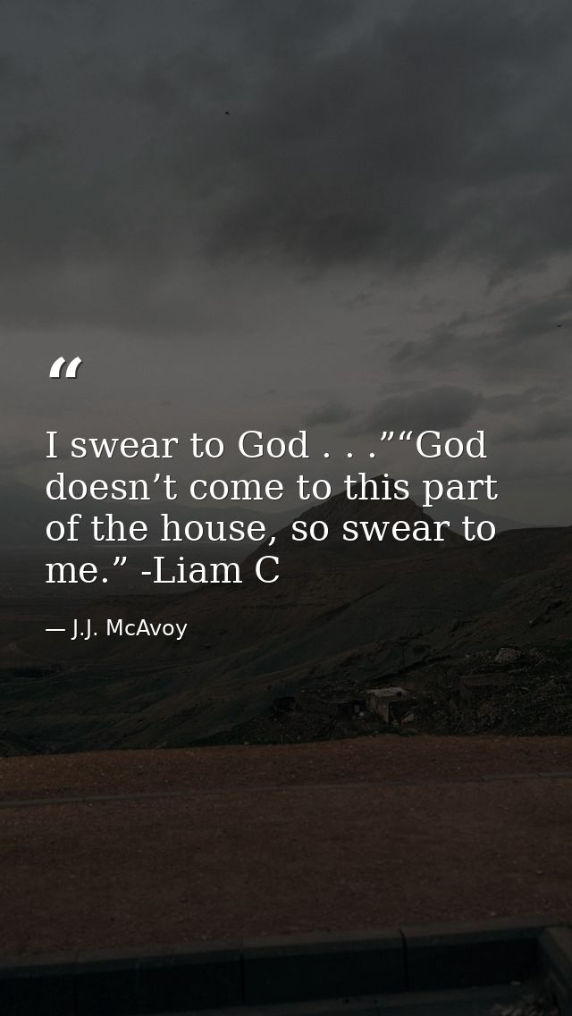 I swear to God . . .”“God doesn’t come to this part of the house, so swear to me.” -Liam C — J.J. McAvoy