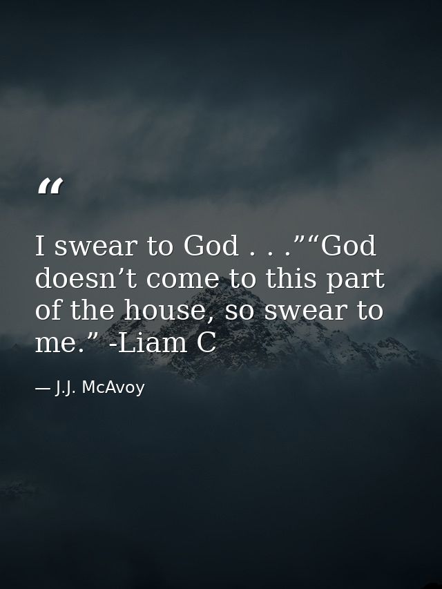 I swear to God . . .”“God doesn’t come to this part of the house, so swear to me.” -Liam C — J.J. McAvoy